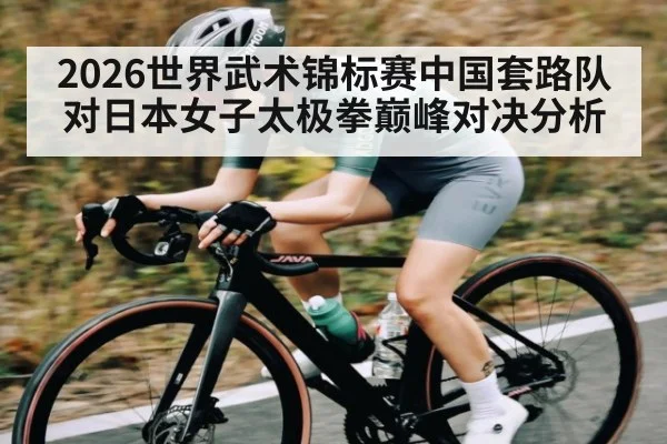 2026世界武术锦标赛中国套路队对日本女子太极拳巅峰对决分析