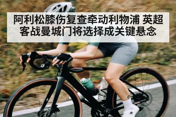 阿利松膝伤复查牵动利物浦 英超客战曼城门将选择成关键悬念