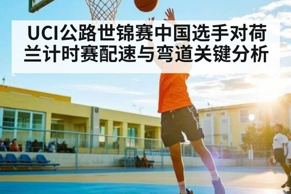 UCI公路世锦赛中国选手对荷兰计时赛配速与弯道关键分析